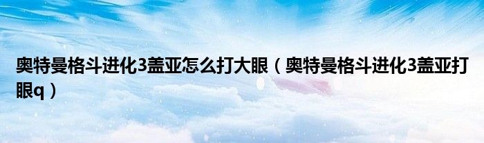 奧特曼格斗進(jìn)化3蓋亞怎么打大眼（奧特曼格斗進(jìn)化3蓋亞打眼q）