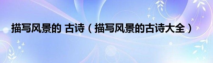 描寫(xiě)風(fēng)景的 古詩(shī)（描寫(xiě)風(fēng)景的古詩(shī)大全）