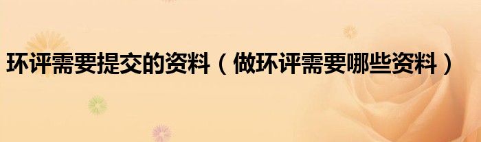 環(huán)評需要提交的資料（做環(huán)評需要哪些資料）