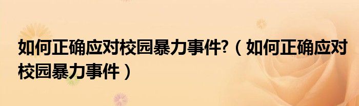 如何正確應(yīng)對(duì)校園暴力事件?（如何正確應(yīng)對(duì)校園暴力事件）