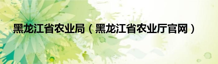黑龍江省農(nóng)業(yè)局（黑龍江省農(nóng)業(yè)廳官網(wǎng)）
