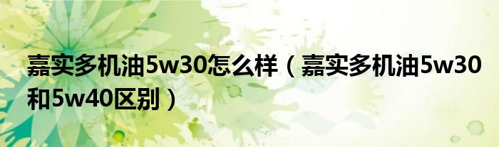 嘉實多機油5w30怎么樣（嘉實多機油5w30和5w40區(qū)別）