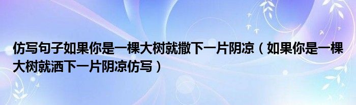 仿寫句子如果你是一棵大樹就撒下一片陰涼（如果你是一棵大樹就灑下一片陰涼仿寫）