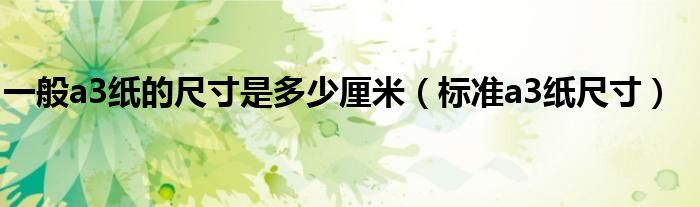 一般a3紙的尺寸是多少厘米（標(biāo)準(zhǔn)a3紙尺寸）