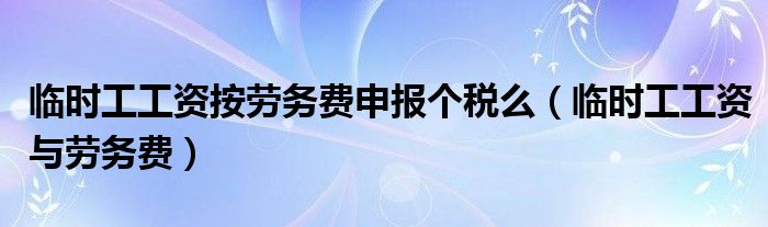 臨時工工資按勞務(wù)費申報個稅么（臨時工工資與勞務(wù)費）