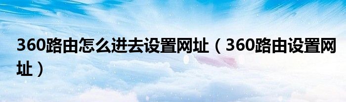 360路由怎么進(jìn)去設(shè)置網(wǎng)址（360路由設(shè)置網(wǎng)址）