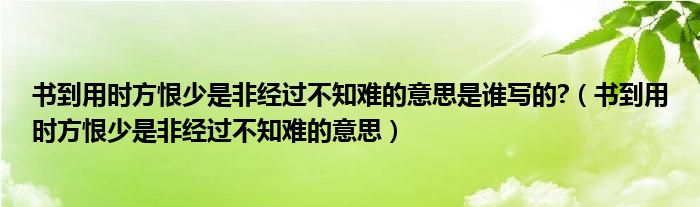 書(shū)到用時(shí)方恨少是非經(jīng)過(guò)不知難的意思是誰(shuí)寫(xiě)的?（書(shū)到用時(shí)方恨少是非經(jīng)過(guò)不知難的意思）