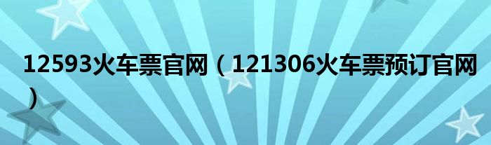 12593火車票官網(wǎng)（121306火車票預訂官網(wǎng)）