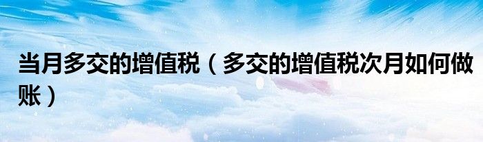當(dāng)月多交的增值稅（多交的增值稅次月如何做賬）
