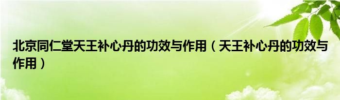 北京同仁堂天王補(bǔ)心丹的功效與作用（天王補(bǔ)心丹的功效與作用）