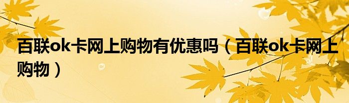 百聯(lián)ok卡網(wǎng)上購(gòu)物有優(yōu)惠嗎（百聯(lián)ok卡網(wǎng)上購(gòu)物）