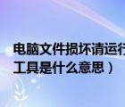 電腦文件損壞請(qǐng)運(yùn)行chkdsk工具（文件損壞請(qǐng)運(yùn)行chkdsk工具是什么意思）
