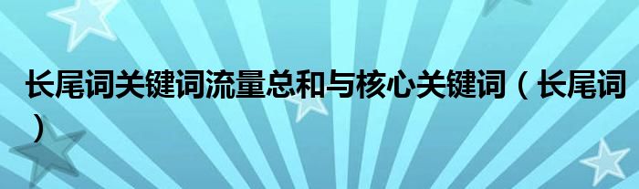 長(zhǎng)尾詞關(guān)鍵詞流量總和與核心關(guān)鍵詞（長(zhǎng)尾詞）