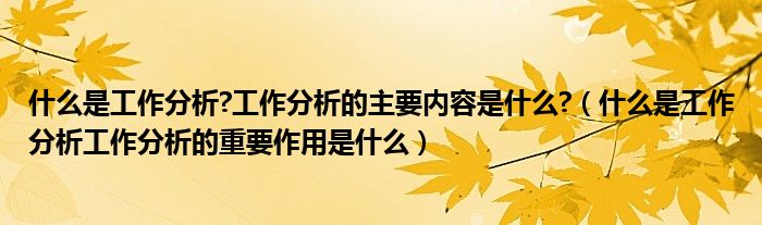 什么是工作分析?工作分析的主要內(nèi)容是什么?（什么是工作分析工作分析的重要作用是什么）