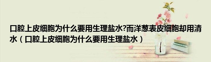 口腔上皮細胞為什么要用生理鹽水?而洋蔥表皮細胞卻用清水（口腔上皮細胞為什么要用生理鹽水）