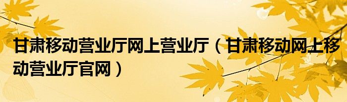 甘肅移動營業(yè)廳網上營業(yè)廳（甘肅移動網上移動營業(yè)廳官網）