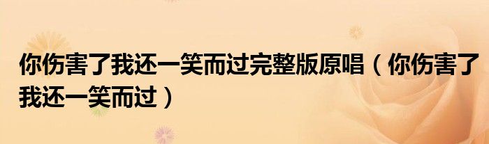 你傷害了我還一笑而過完整版原唱（你傷害了我還一笑而過）