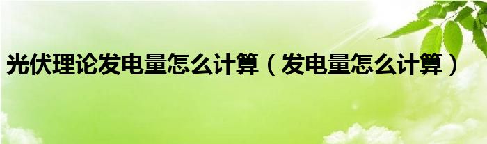 光伏理論發(fā)電量怎么計算（發(fā)電量怎么計算）