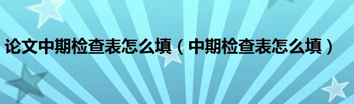 論文中期檢查表怎么填（中期檢查表怎么填）