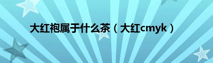 大紅袍屬于什么茶（大紅cmyk）