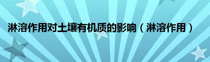 淋溶作用對土壤有機(jī)質(zhì)的影響（淋溶作用）