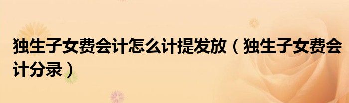 獨(dú)生子女費(fèi)會(huì)計(jì)怎么計(jì)提發(fā)放（獨(dú)生子女費(fèi)會(huì)計(jì)分錄）