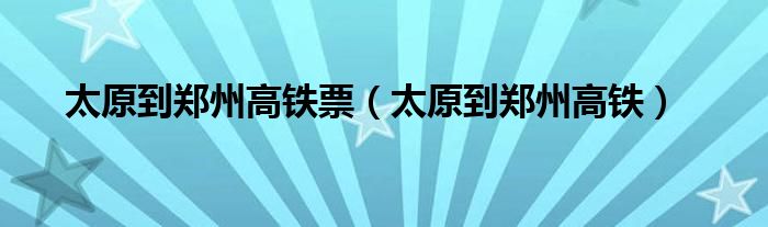 太原到鄭州高鐵票（太原到鄭州高鐵）