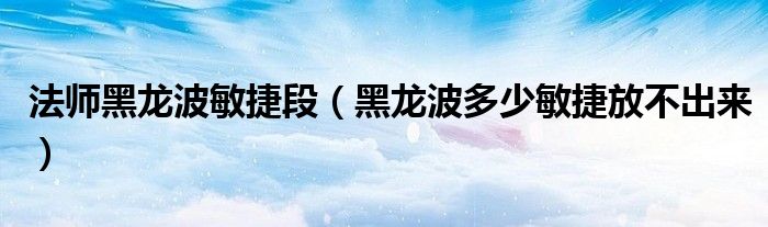 法師黑龍波敏捷段（黑龍波多少敏捷放不出來）