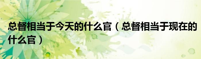 總督相當(dāng)于今天的什么官（總督相當(dāng)于現(xiàn)在的什么官）