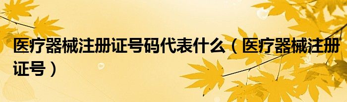 醫(yī)療器械注冊證號碼代表什么（醫(yī)療器械注冊證號）