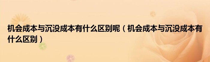 機(jī)會(huì)成本與沉沒(méi)成本有什么區(qū)別呢（機(jī)會(huì)成本與沉沒(méi)成本有什么區(qū)別）