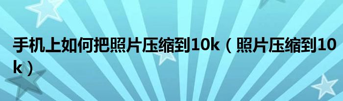 手機(jī)上如何把照片壓縮到10k（照片壓縮到10k）
