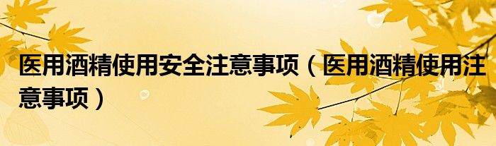 醫(yī)用酒精使用安全注意事項(xiàng)（醫(yī)用酒精使用注意事項(xiàng)）