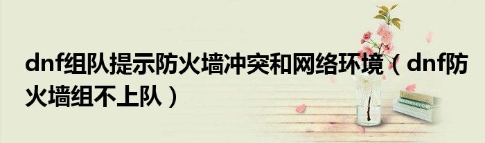dnf組隊(duì)提示防火墻沖突和網(wǎng)絡(luò)環(huán)境（dnf防火墻組不上隊(duì)）
