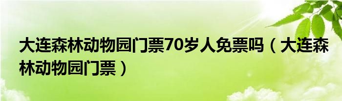 大連森林動物園門票70歲人免票嗎（大連森林動物園門票）