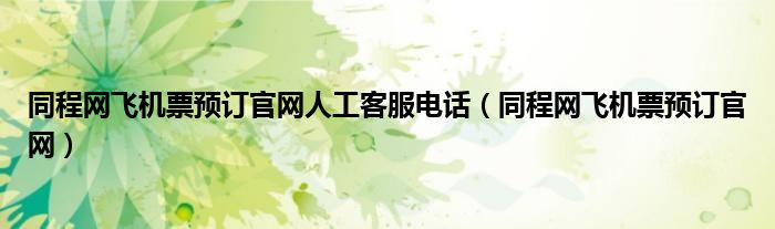 同程網(wǎng)飛機(jī)票預(yù)訂官網(wǎng)人工客服電話（同程網(wǎng)飛機(jī)票預(yù)訂官網(wǎng)）