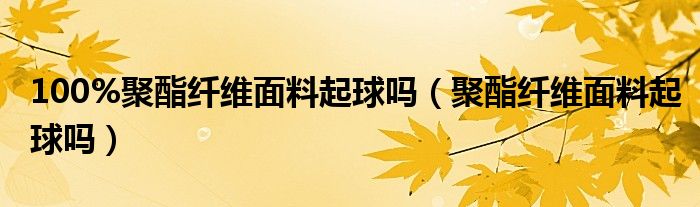 100%聚酯纖維面料起球嗎（聚酯纖維面料起球嗎）