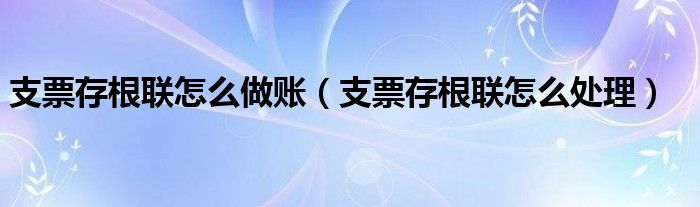 支票存根聯(lián)怎么做賬（支票存根聯(lián)怎么處理）