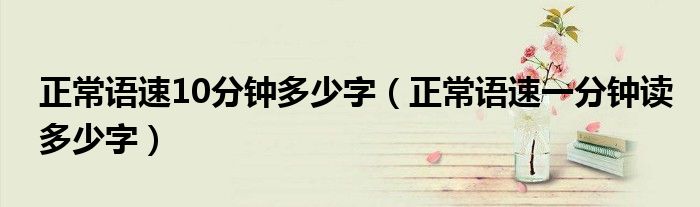 正常語速10分鐘多少字（正常語速一分鐘讀多少字）