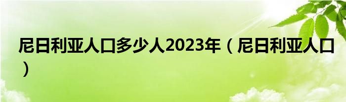 尼日利亞人口多少人2023年（尼日利亞人口）