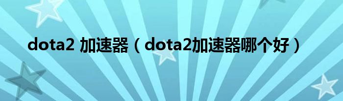dota2 加速器（dota2加速器哪個好）