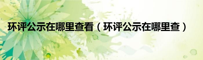 環(huán)評公示在哪里查看（環(huán)評公示在哪里查）