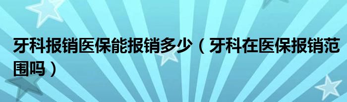 牙科報銷醫(yī)保能報銷多少（牙科在醫(yī)保報銷范圍嗎）