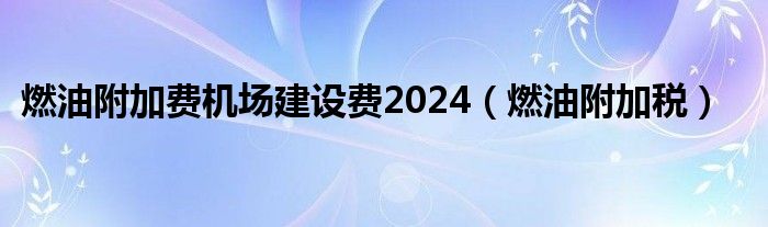 燃油附加費機場建設費2024（燃油附加稅）