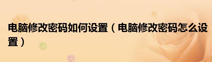 電腦修改密碼如何設(shè)置（電腦修改密碼怎么設(shè)置）
