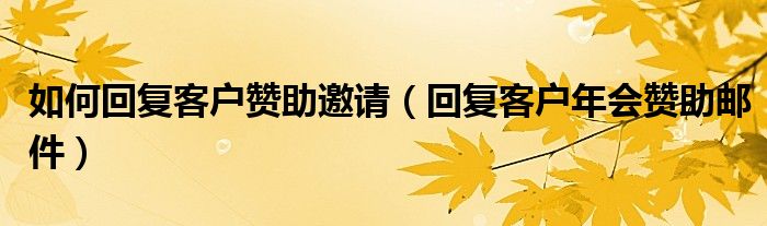 如何回復(fù)客戶(hù)贊助邀請(qǐng)（回復(fù)客戶(hù)年會(huì)贊助郵件）