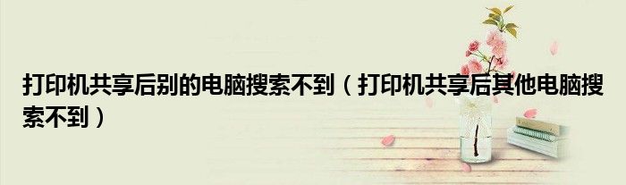 打印機(jī)共享后別的電腦搜索不到（打印機(jī)共享后其他電腦搜索不到）