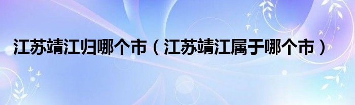 江蘇靖江歸哪個(gè)市（江蘇靖江屬于哪個(gè)市）