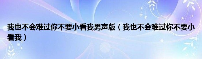 我也不會(huì)難過你不要小看我男聲版（我也不會(huì)難過你不要小看我）