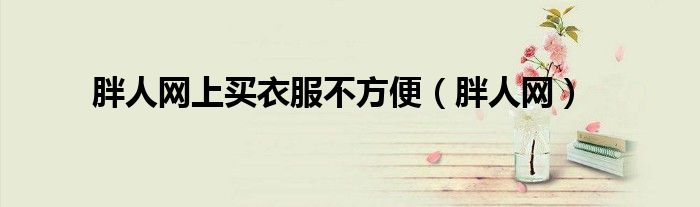 胖人網(wǎng)上買衣服不方便（胖人網(wǎng)）